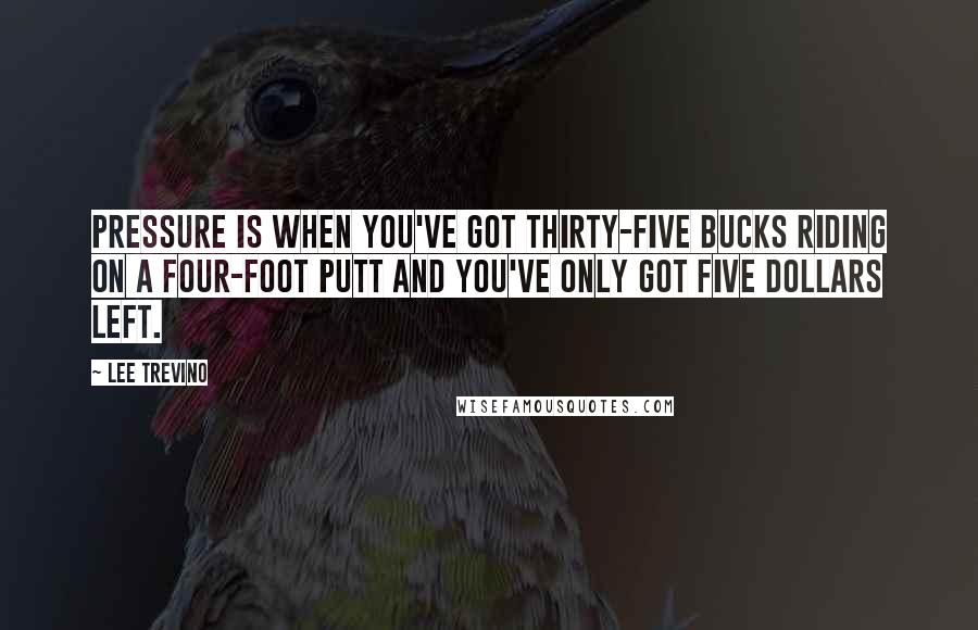 Lee Trevino Quotes: Pressure is when you've got thirty-five bucks riding on a four-foot putt and you've only got five dollars left.