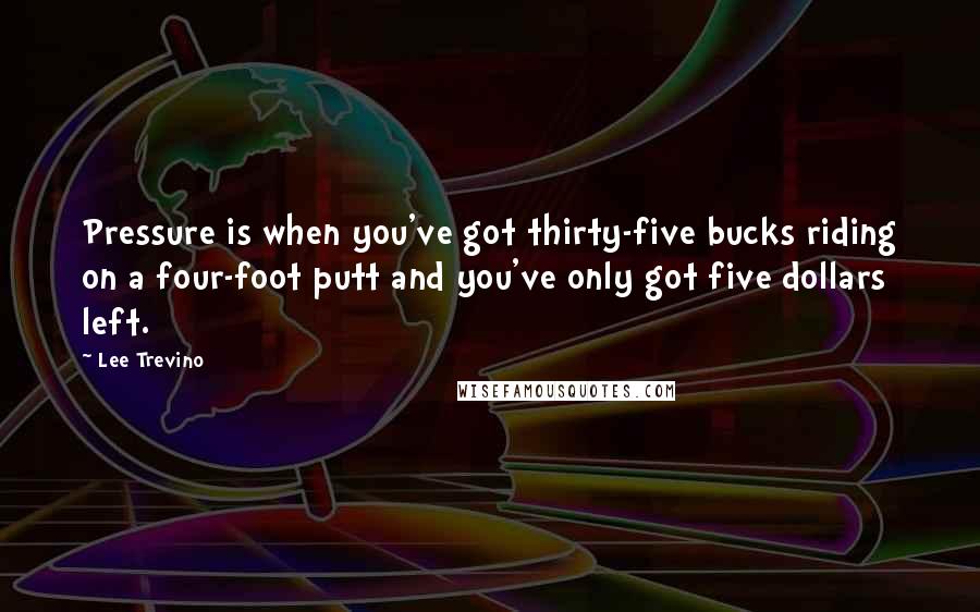 Lee Trevino Quotes: Pressure is when you've got thirty-five bucks riding on a four-foot putt and you've only got five dollars left.