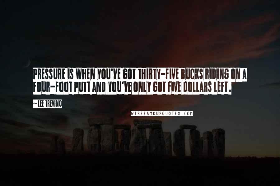 Lee Trevino Quotes: Pressure is when you've got thirty-five bucks riding on a four-foot putt and you've only got five dollars left.