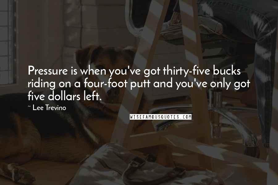 Lee Trevino Quotes: Pressure is when you've got thirty-five bucks riding on a four-foot putt and you've only got five dollars left.