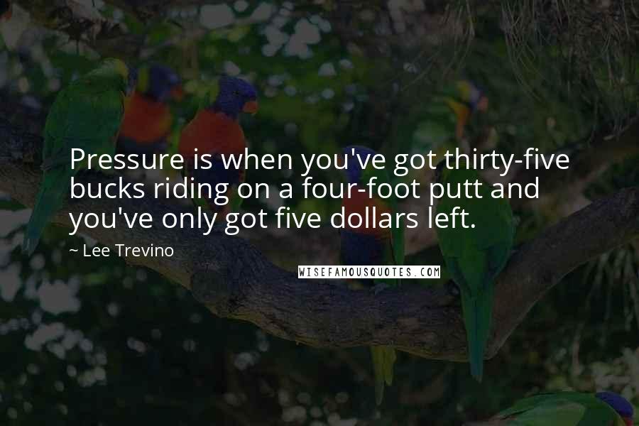 Lee Trevino Quotes: Pressure is when you've got thirty-five bucks riding on a four-foot putt and you've only got five dollars left.