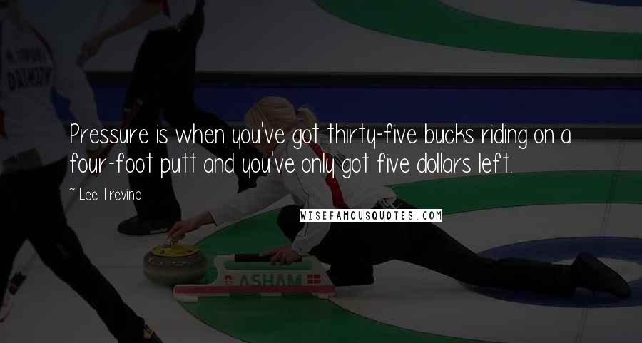 Lee Trevino Quotes: Pressure is when you've got thirty-five bucks riding on a four-foot putt and you've only got five dollars left.