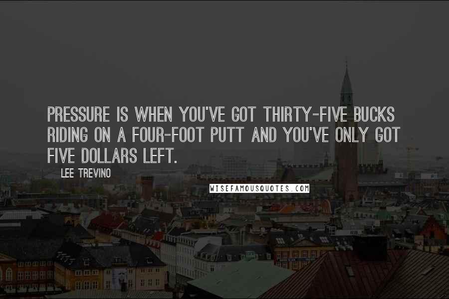 Lee Trevino Quotes: Pressure is when you've got thirty-five bucks riding on a four-foot putt and you've only got five dollars left.