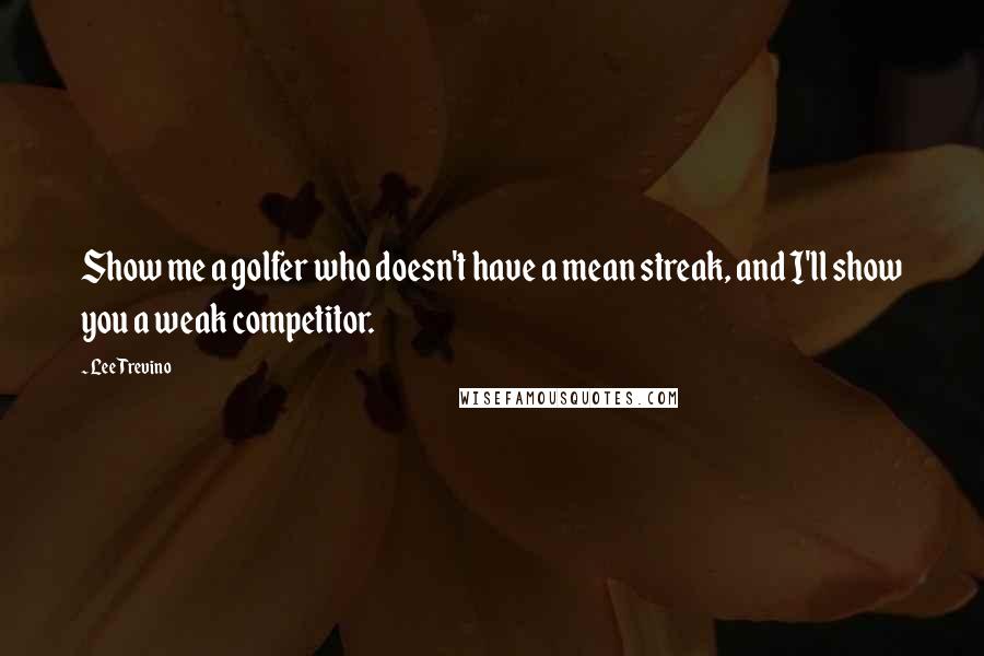 Lee Trevino Quotes: Show me a golfer who doesn't have a mean streak, and I'll show you a weak competitor.