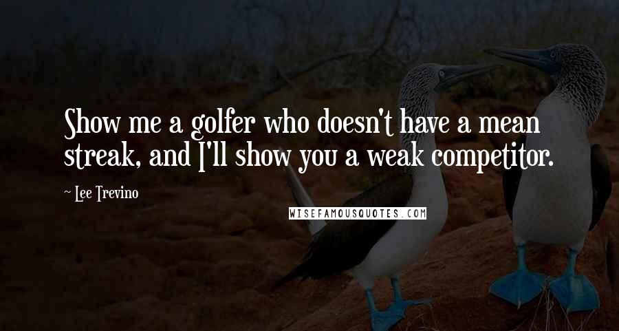 Lee Trevino Quotes: Show me a golfer who doesn't have a mean streak, and I'll show you a weak competitor.