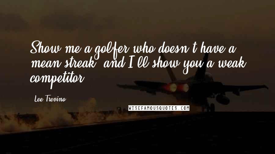 Lee Trevino Quotes: Show me a golfer who doesn't have a mean streak, and I'll show you a weak competitor.