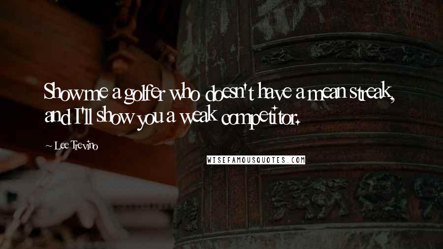 Lee Trevino Quotes: Show me a golfer who doesn't have a mean streak, and I'll show you a weak competitor.