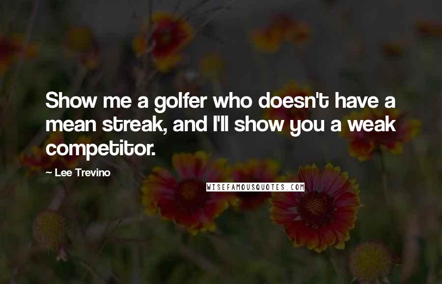 Lee Trevino Quotes: Show me a golfer who doesn't have a mean streak, and I'll show you a weak competitor.