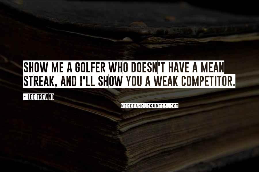 Lee Trevino Quotes: Show me a golfer who doesn't have a mean streak, and I'll show you a weak competitor.