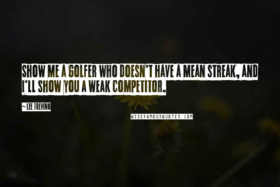 Lee Trevino Quotes: Show me a golfer who doesn't have a mean streak, and I'll show you a weak competitor.