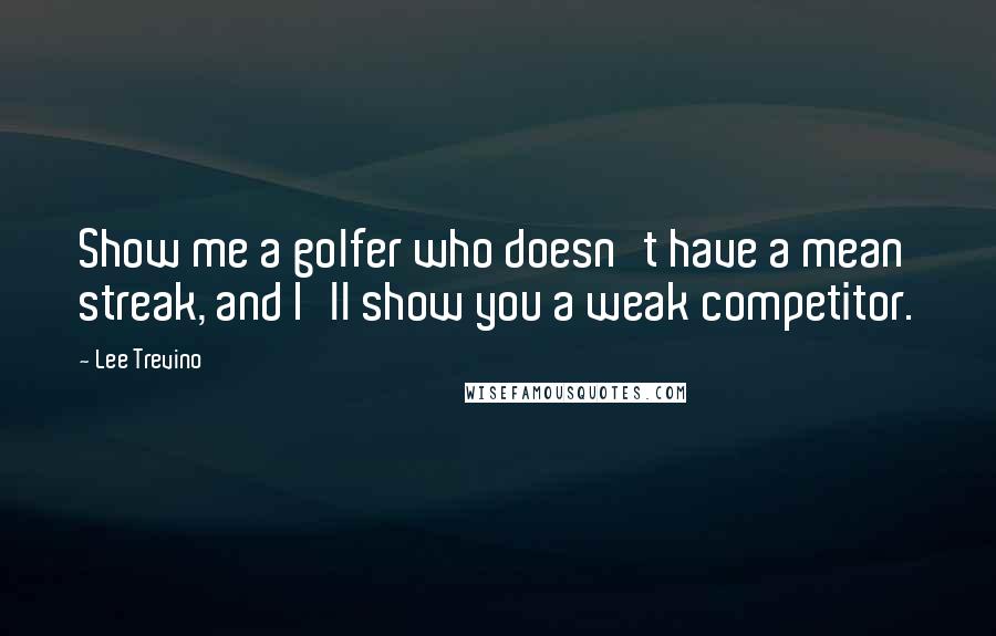 Lee Trevino Quotes: Show me a golfer who doesn't have a mean streak, and I'll show you a weak competitor.