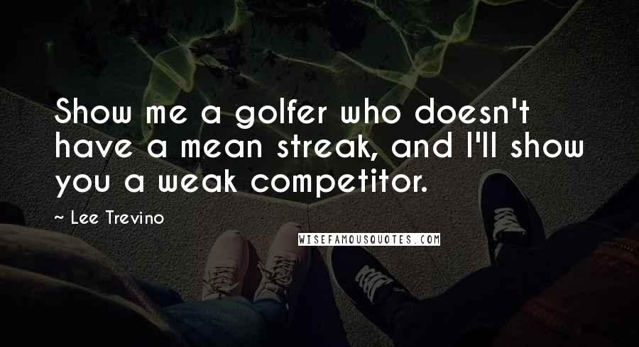 Lee Trevino Quotes: Show me a golfer who doesn't have a mean streak, and I'll show you a weak competitor.