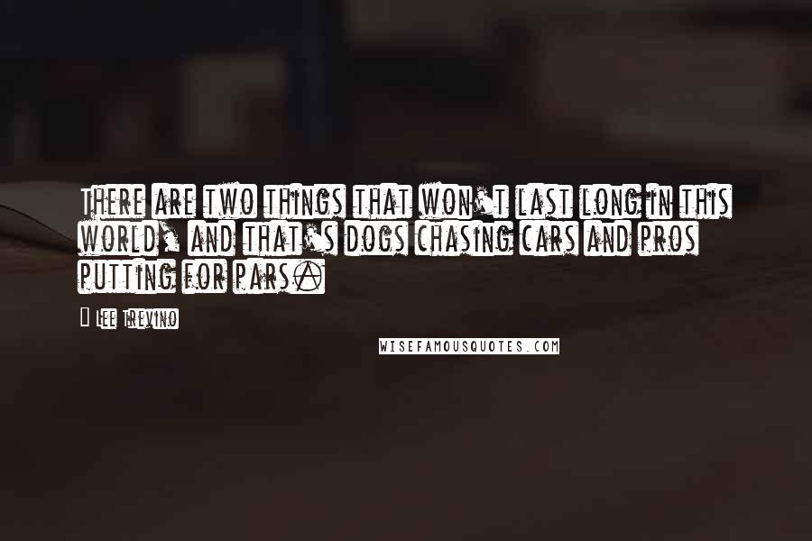 Lee Trevino Quotes: There are two things that won't last long in this world, and that's dogs chasing cars and pros putting for pars.