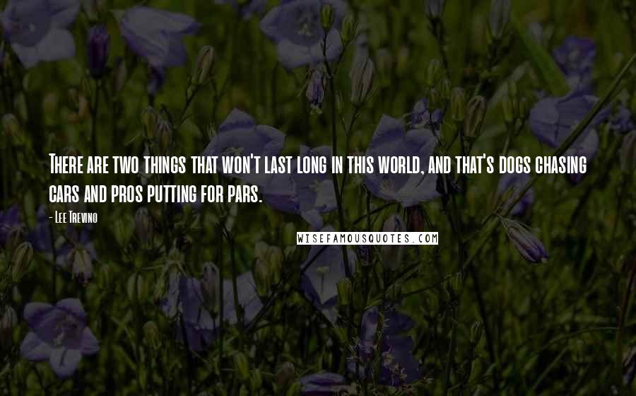 Lee Trevino Quotes: There are two things that won't last long in this world, and that's dogs chasing cars and pros putting for pars.