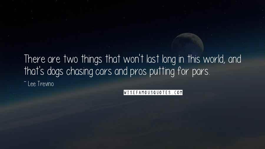 Lee Trevino Quotes: There are two things that won't last long in this world, and that's dogs chasing cars and pros putting for pars.