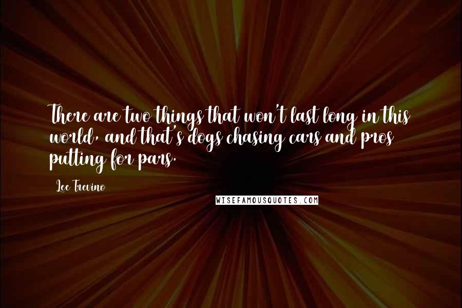 Lee Trevino Quotes: There are two things that won't last long in this world, and that's dogs chasing cars and pros putting for pars.