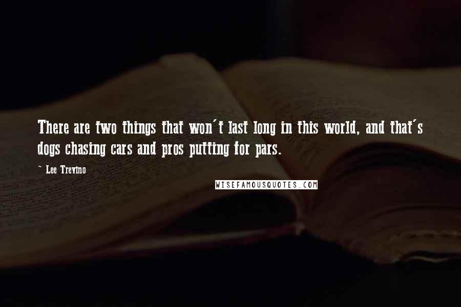 Lee Trevino Quotes: There are two things that won't last long in this world, and that's dogs chasing cars and pros putting for pars.