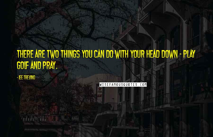 Lee Trevino Quotes: There are two things you can do with your head down - play golf and pray.