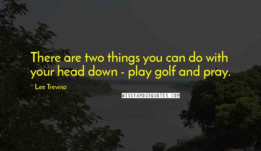 Lee Trevino Quotes: There are two things you can do with your head down - play golf and pray.