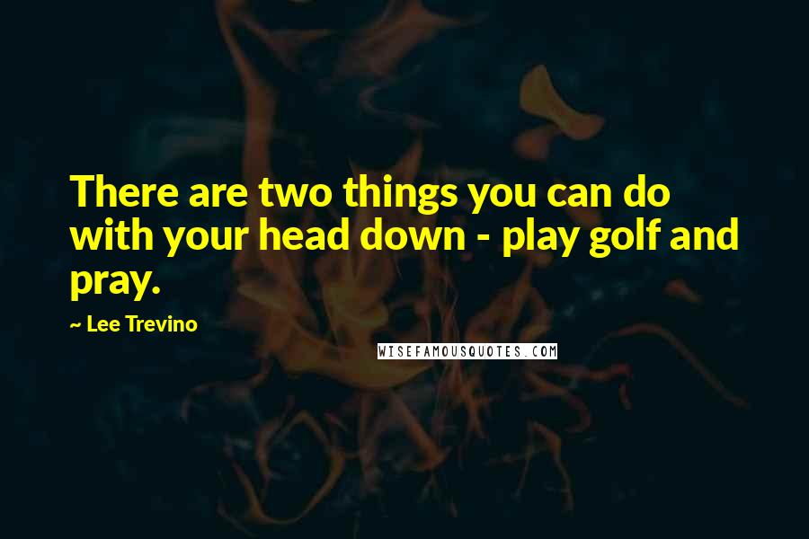 Lee Trevino Quotes: There are two things you can do with your head down - play golf and pray.
