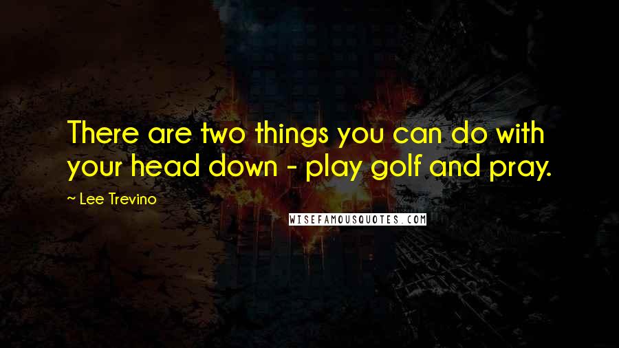 Lee Trevino Quotes: There are two things you can do with your head down - play golf and pray.
