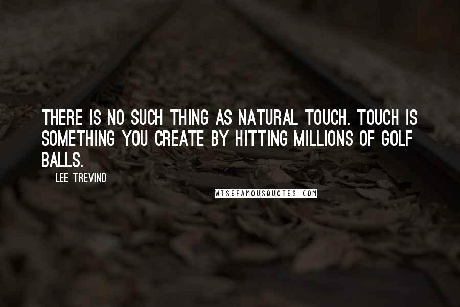 Lee Trevino Quotes: There is no such thing as natural touch. Touch is something you create by hitting millions of golf balls.