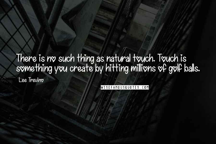 Lee Trevino Quotes: There is no such thing as natural touch. Touch is something you create by hitting millions of golf balls.