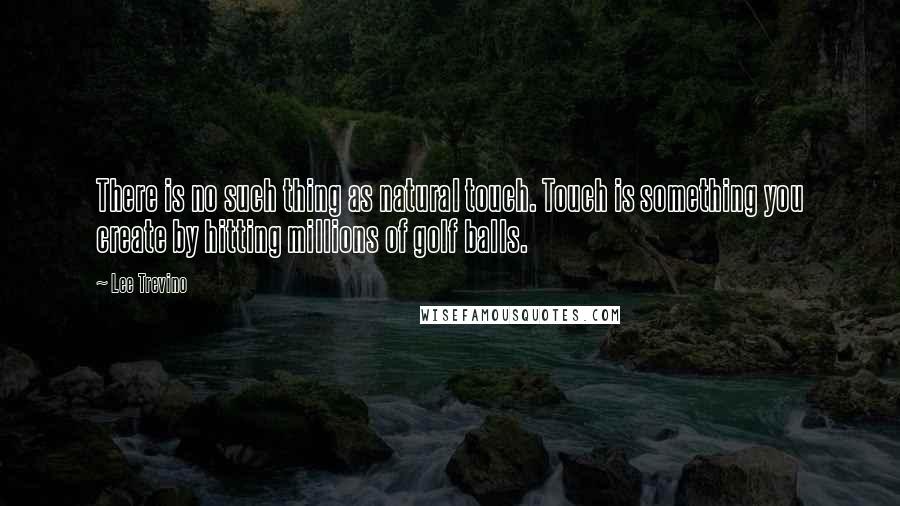 Lee Trevino Quotes: There is no such thing as natural touch. Touch is something you create by hitting millions of golf balls.