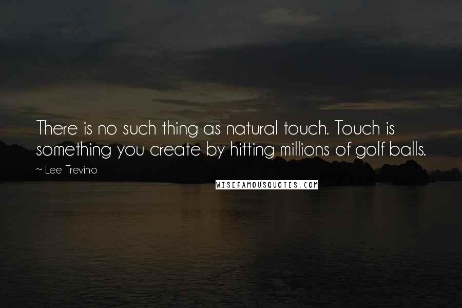 Lee Trevino Quotes: There is no such thing as natural touch. Touch is something you create by hitting millions of golf balls.