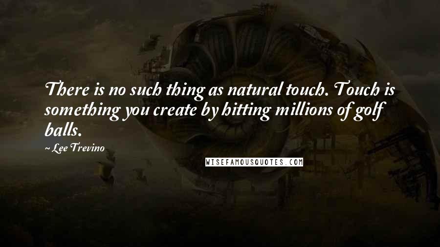 Lee Trevino Quotes: There is no such thing as natural touch. Touch is something you create by hitting millions of golf balls.