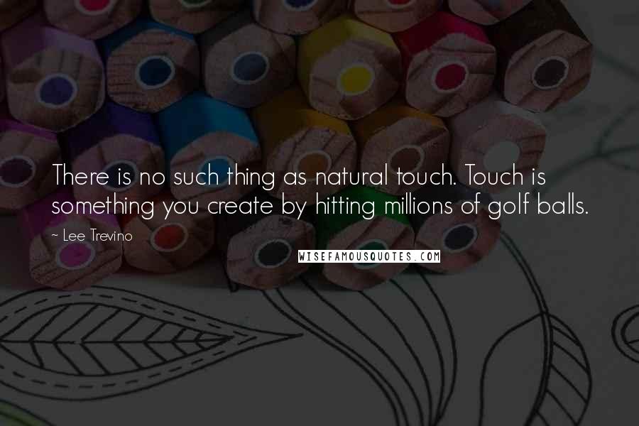 Lee Trevino Quotes: There is no such thing as natural touch. Touch is something you create by hitting millions of golf balls.