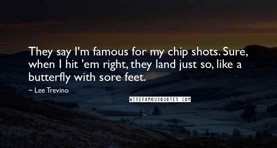 Lee Trevino Quotes: They say I'm famous for my chip shots. Sure, when I hit 'em right, they land just so, like a butterfly with sore feet.