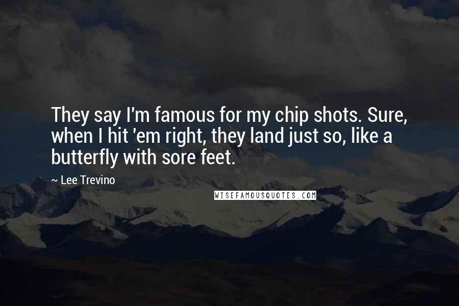 Lee Trevino Quotes: They say I'm famous for my chip shots. Sure, when I hit 'em right, they land just so, like a butterfly with sore feet.
