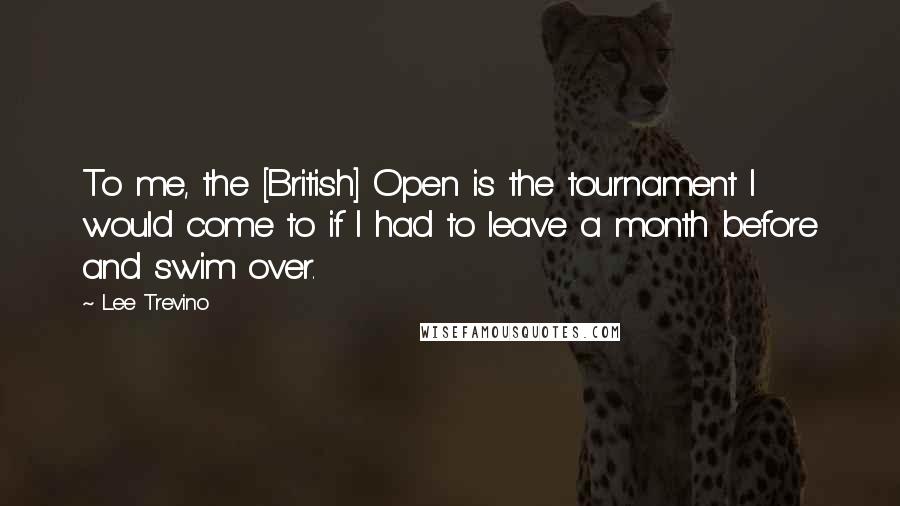 Lee Trevino Quotes: To me, the [British] Open is the tournament I would come to if I had to leave a month before and swim over.