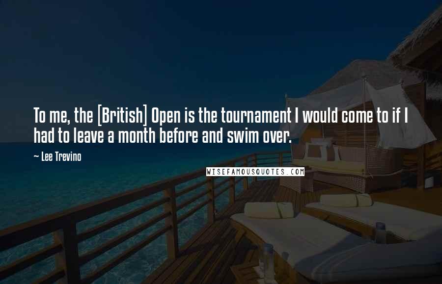 Lee Trevino Quotes: To me, the [British] Open is the tournament I would come to if I had to leave a month before and swim over.
