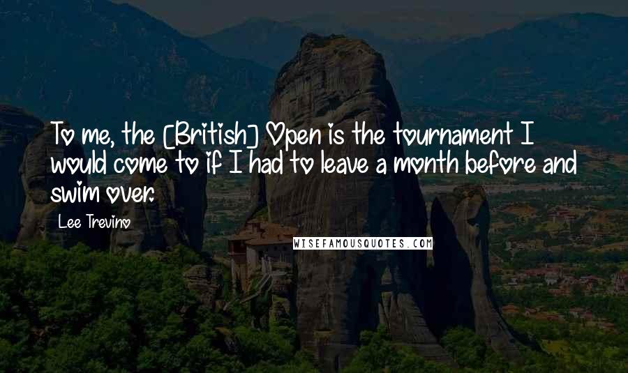 Lee Trevino Quotes: To me, the [British] Open is the tournament I would come to if I had to leave a month before and swim over.