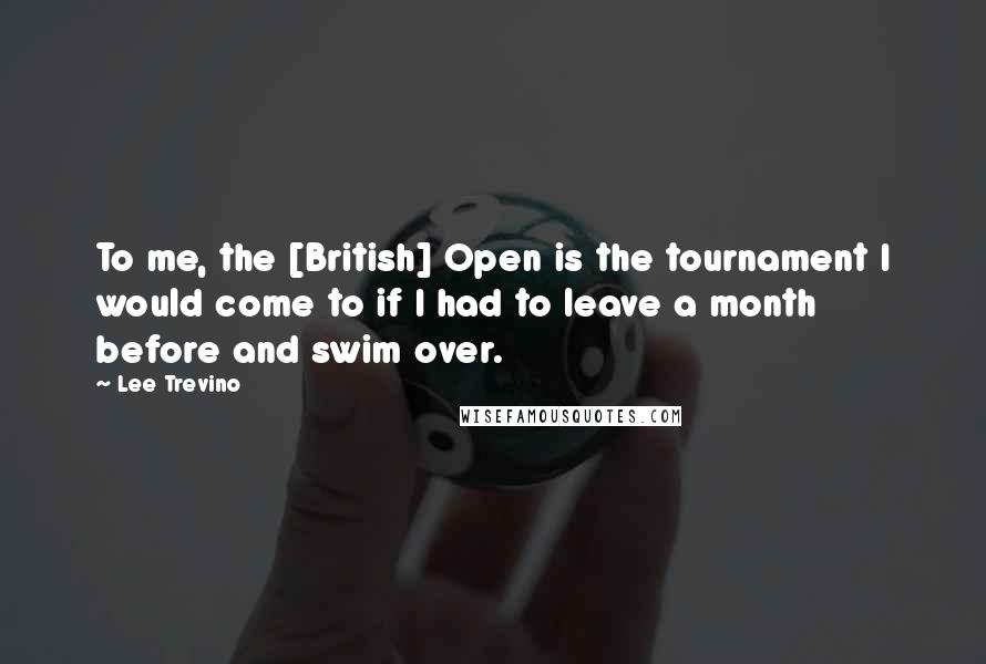 Lee Trevino Quotes: To me, the [British] Open is the tournament I would come to if I had to leave a month before and swim over.