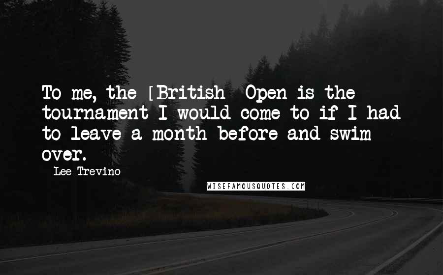 Lee Trevino Quotes: To me, the [British] Open is the tournament I would come to if I had to leave a month before and swim over.