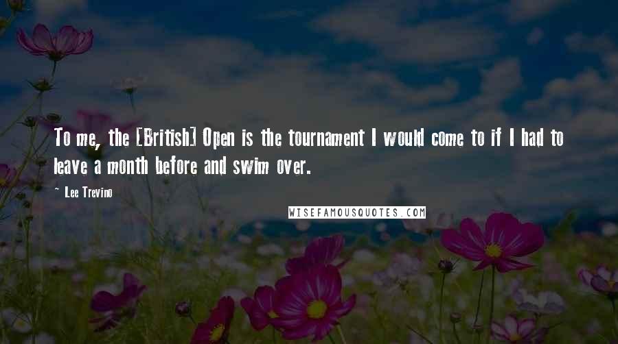 Lee Trevino Quotes: To me, the [British] Open is the tournament I would come to if I had to leave a month before and swim over.