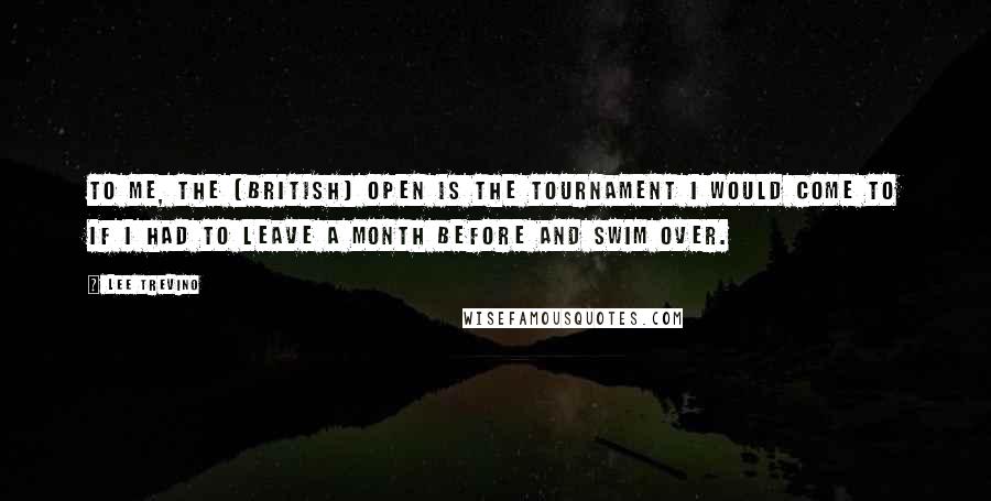 Lee Trevino Quotes: To me, the [British] Open is the tournament I would come to if I had to leave a month before and swim over.