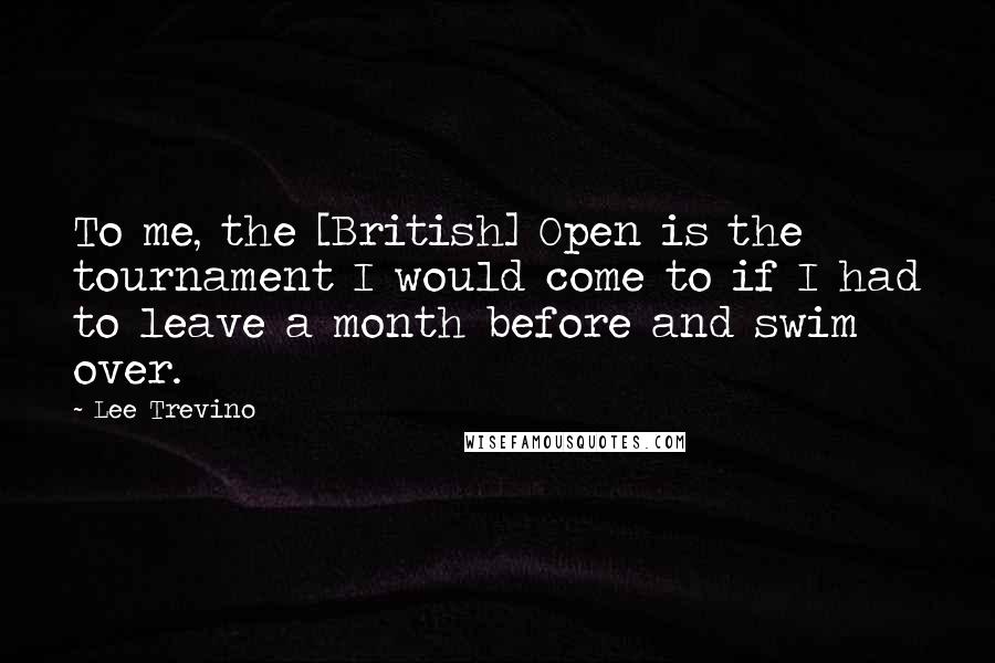 Lee Trevino Quotes: To me, the [British] Open is the tournament I would come to if I had to leave a month before and swim over.