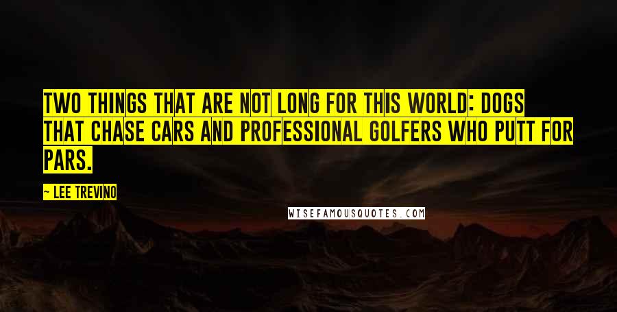 Lee Trevino Quotes: Two things that are not long for this world: dogs that chase cars and professional golfers who putt for pars.