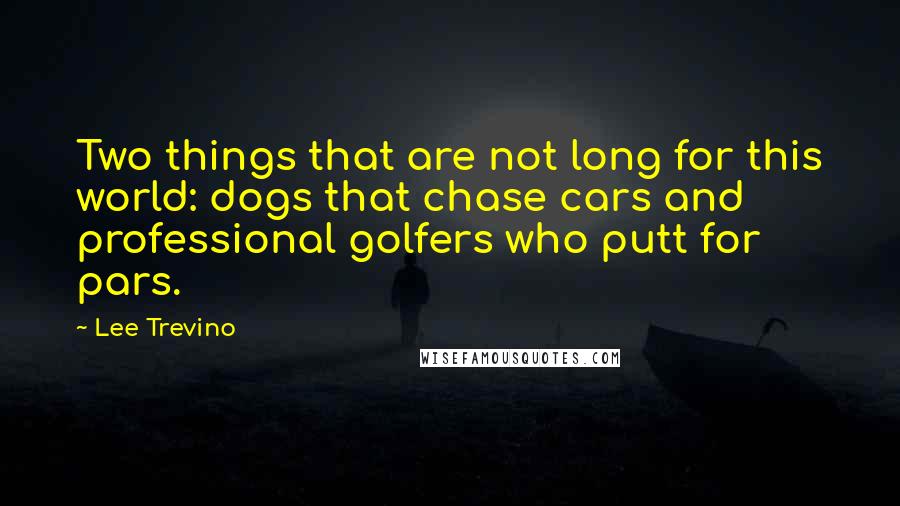 Lee Trevino Quotes: Two things that are not long for this world: dogs that chase cars and professional golfers who putt for pars.