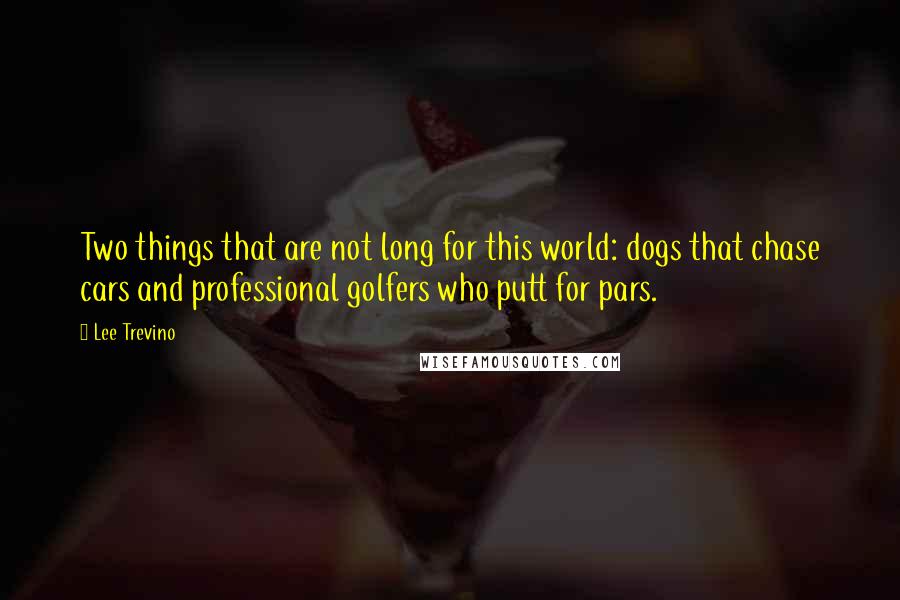 Lee Trevino Quotes: Two things that are not long for this world: dogs that chase cars and professional golfers who putt for pars.