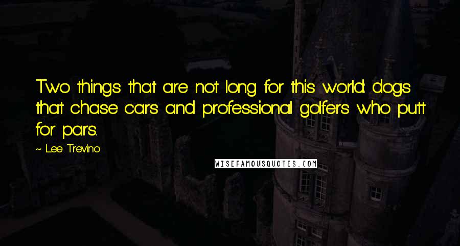 Lee Trevino Quotes: Two things that are not long for this world: dogs that chase cars and professional golfers who putt for pars.