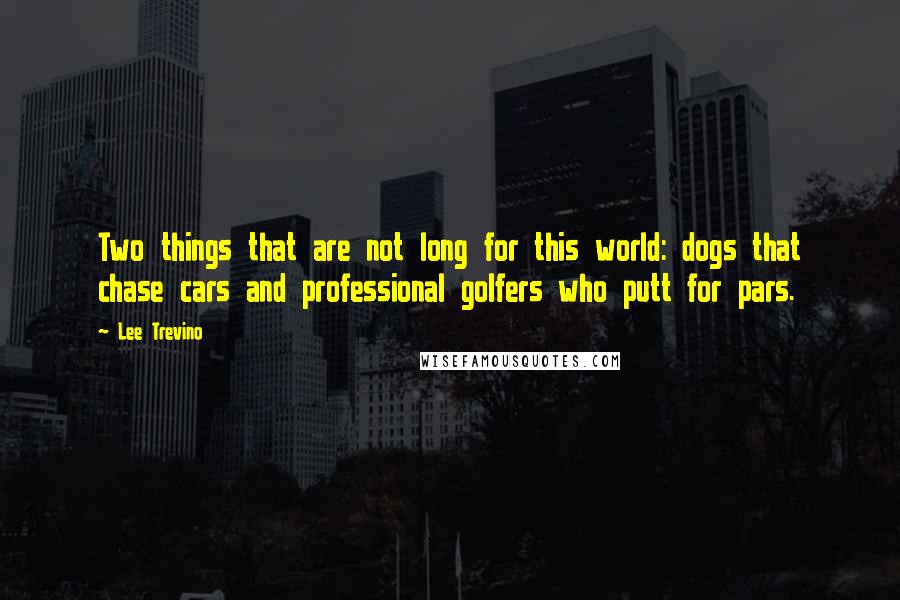 Lee Trevino Quotes: Two things that are not long for this world: dogs that chase cars and professional golfers who putt for pars.