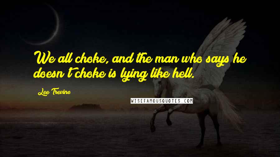 Lee Trevino Quotes: We all choke, and the man who says he doesn't choke is lying like hell.