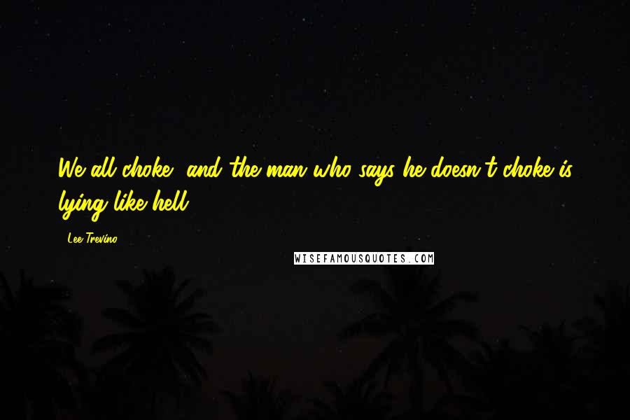 Lee Trevino Quotes: We all choke, and the man who says he doesn't choke is lying like hell.