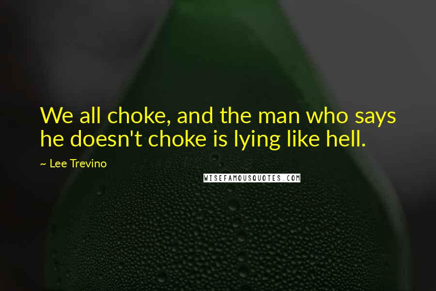 Lee Trevino Quotes: We all choke, and the man who says he doesn't choke is lying like hell.