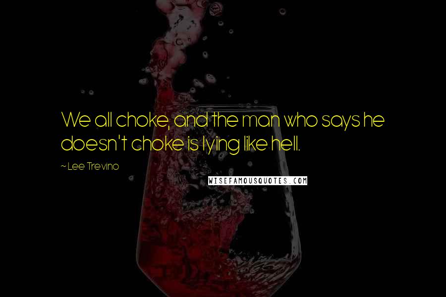 Lee Trevino Quotes: We all choke, and the man who says he doesn't choke is lying like hell.